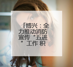 博兴：全力推动消防宣传“五进”工作 积极营造“人人参与消防 人人学习消防”的良好氛围