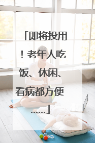 即将投用！老年人吃饭、休闲、看病都方便……