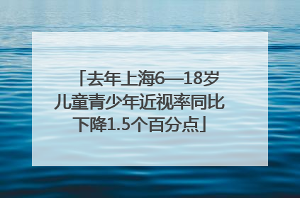 去年上海6—18岁儿童青少年近视率同比下降1.5个百分点