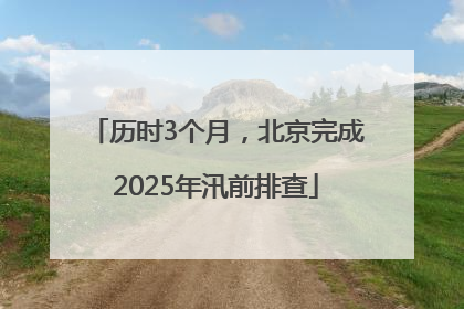历时3个月，北京完成2025年汛前排查
