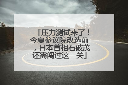 压力测试来了！今夏参议院改选前，日本首相石破茂还需闯过这一关