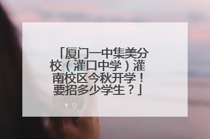 厦门一中集美分校（灌口中学）灌南校区今秋开学！要招多少学生？