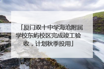 厦门双十中学海沧附属学校东屿校区完成竣工验收，计划秋季投用