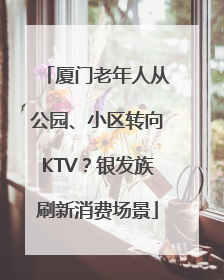 厦门老年人从公园、小区转向KTV？银发族刷新消费场景