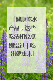 健康吃水产品，这些吃法和要点别错过｜吃出健康来