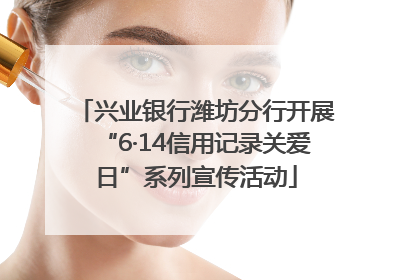 兴业银行潍坊分行开展“6·14信用记录关爱日”系列宣传活动