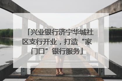 兴业银行济宁华城社区支行开业，打造“家门口”银行服务