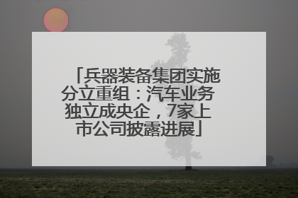 兵器装备集团实施分立重组：汽车业务独立成央企，7家上市公司披露进展