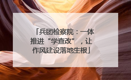 兵团检察院：一体推进“学查改”，让作风建设落地生根