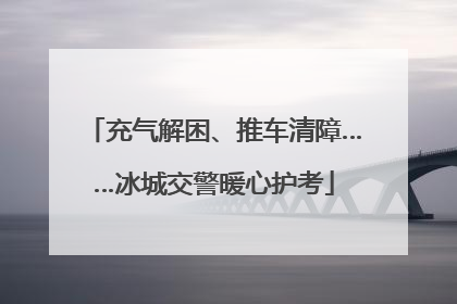 充气解困、推车清障……冰城交警暖心护考
