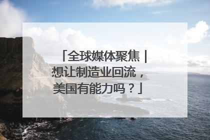 全球媒体聚焦｜想让制造业回流，美国有能力吗？