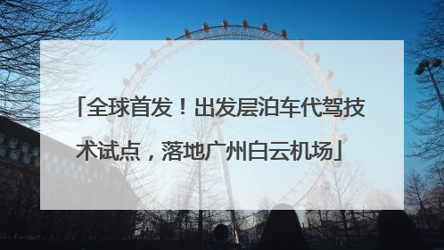 全球首发！出发层泊车代驾技术试点，落地广州白云机场