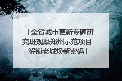 全省城市更新专题研究班观摩郑州示范项目 解锁老城焕新密码