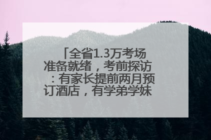 全省1.3万考场准备就绪，考前探访：有家长提前两月预订酒店，有学弟学妹隔空送上暖心祝福