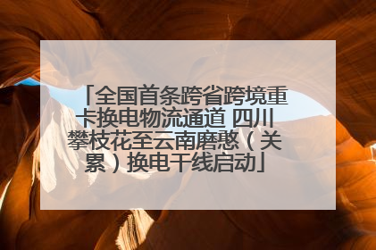 全国首条跨省跨境重卡换电物流通道 四川攀枝花至云南磨憨（关累）换电干线启动