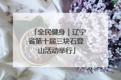 全民健身｜辽宁省第十届三块石登山活动举行