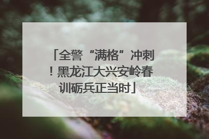 全警“满格”冲刺！黑龙江大兴安岭春训砺兵正当时