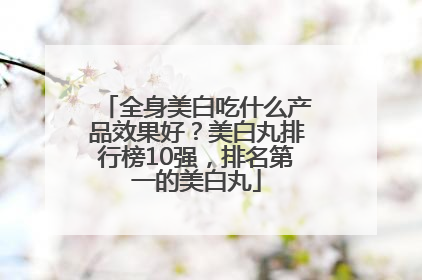 全身美白吃什么产品效果好？美白丸排行榜10强，排名第一的美白丸