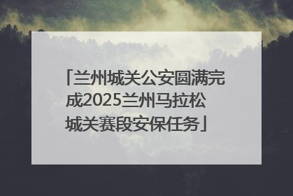 兰州城关公安圆满完成2025兰州马拉松城关赛段安保任务