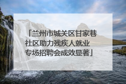 兰州市城关区甘家巷社区助力残疾人就业 专场招聘会成效显著