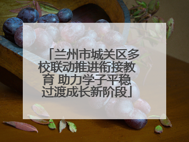 兰州市城关区多校联动推进衔接教育 助力学子平稳过渡成长新阶段