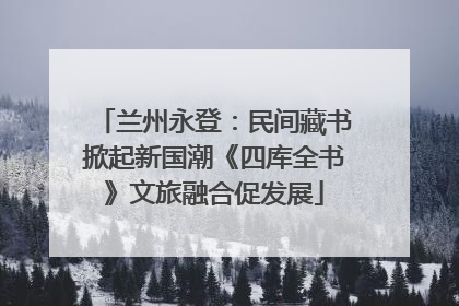 兰州永登：民间藏书掀起新国潮《四库全书》文旅融合促发展