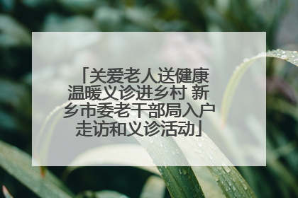 关爱老人送健康 温暖义诊进乡村 新乡市委老干部局入户走访和义诊活动