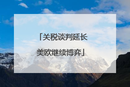 关税谈判延长 美欧继续博弈