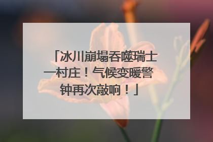 冰川崩塌吞噬瑞士一村庄！气候变暖警钟再次敲响！