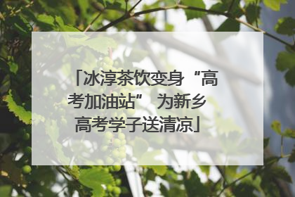 冰淳茶饮变身“高考加油站” 为新乡高考学子送清凉