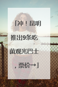 冲！昆明推出9条吃菌观光巴士，票价→