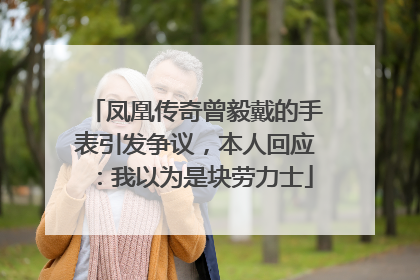 凤凰传奇曾毅戴的手表引发争议，本人回应：我以为是块劳力士