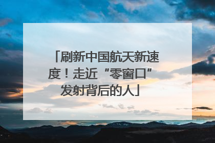 刷新中国航天新速度！走近“零窗口”发射背后的人