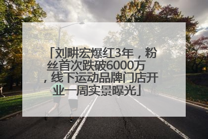 刘畊宏爆红3年，粉丝首次跌破6000万，线下运动品牌门店开业一周实景曝光