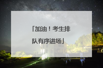 加油！考生排队有序进场