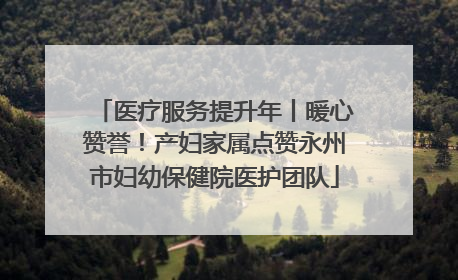 医疗服务提升年丨暖心赞誉！产妇家属点赞永州市妇幼保健院医护团队