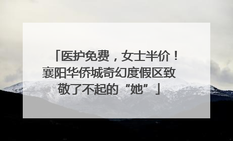医护免费，女士半价！襄阳华侨城奇幻度假区致敬了不起的“她”