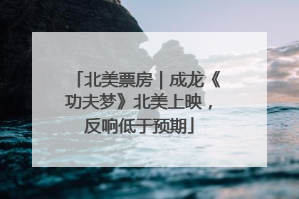 北美票房｜成龙《功夫梦》北美上映，反响低于预期