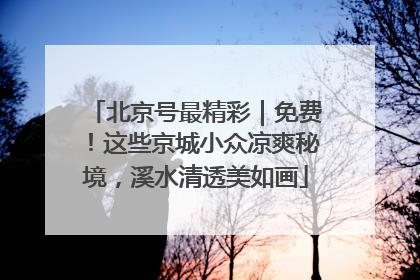 北京号最精彩｜免费！这些京城小众凉爽秘境，溪水清透美如画