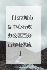 北京城市副中心行政办公区百分百绿电供应