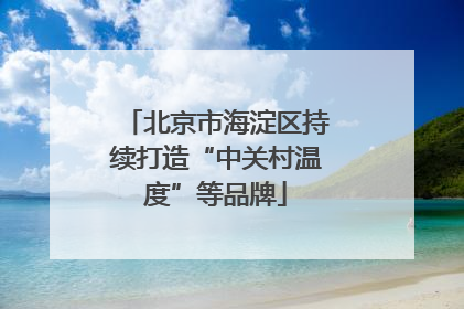 北京市海淀区持续打造“中关村温度”等品牌