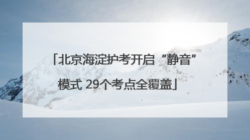 北京海淀护考开启“静音”模式 29个考点全覆盖
