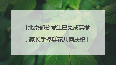 北京部分考生已完成高考，家长手捧鲜花共同庆祝