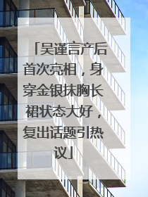 吴谨言产后首次亮相，身穿金银抹胸长裙状态大好，复出话题引热议