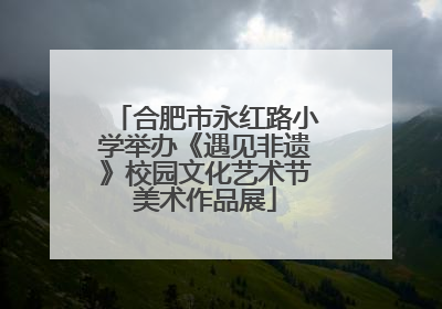 合肥市永红路小学举办《遇见非遗》校园文化艺术节美术作品展