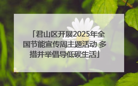 君山区开展2025年全国节能宣传周主题活动 多措并举倡导低碳生活