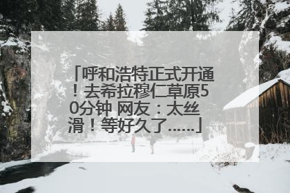 呼和浩特正式开通！去希拉穆仁草原50分钟 网友：太丝滑！等好久了……