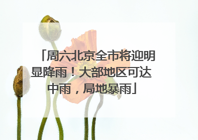 周六北京全市将迎明显降雨！大部地区可达中雨，局地暴雨