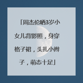 周杰伦晒3岁小女儿背影照，身穿格子裙，头扎小辫子，萌态十足