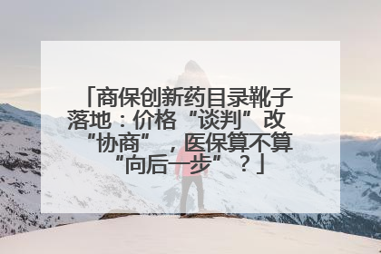 商保创新药目录靴子落地：价格“谈判”改“协商”，医保算不算“向后一步”？